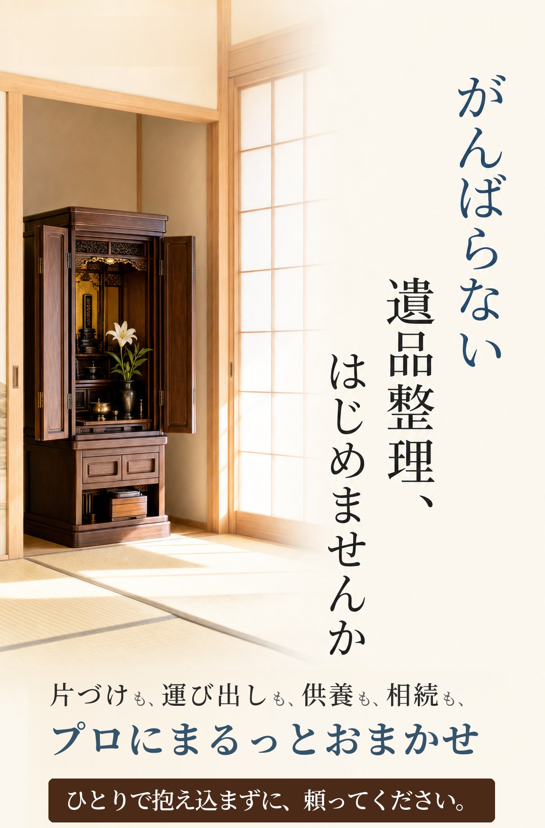 がんばらない遺品整理、 はじめませんか｜片づけも、運び出しも、供養も、相続も、プロにまるっとおまかせ。ひとりで抱え込まずに、頼ってください。